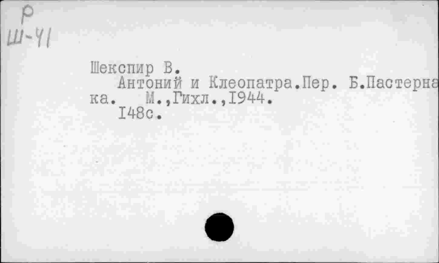 ﻿Шекспир В.
Антоний и Клеопатра.Пер. Б.Пастерне ка. М.,Гихл.,1944.
148с.